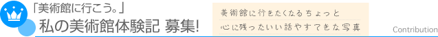 「美術館に行こう。」-私の美術館体験記募集！ 美術館に行きたくなるちょっと心に残ったいい話やすてきな写真