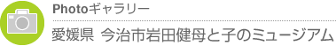 Photoギャラリー　愛媛県・今治市岩田健母と子のミュージアム