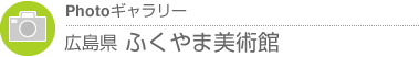 Photoギャラリー　広島県・ふくやま美術館