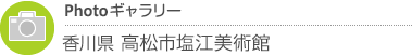 Photoギャラリー　香川県・高松市塩江美術館