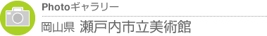 Photoギャラリー　岡山県・瀬戸内市立美術館