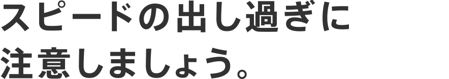 スピードの出し過ぎに注意しましょう。